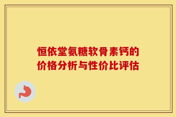 恒依堂氨糖软骨素钙的价格分析与性价比评估