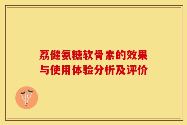 荔健氨糖软骨素的效果与使用体验分析及评价