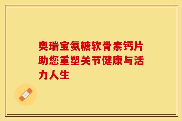 奥瑞宝氨糖软骨素钙片助您重塑关节健康与活力人生