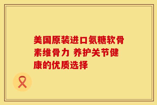 美国原装进口氨糖软骨素维骨力 养护关节健康的优质选择