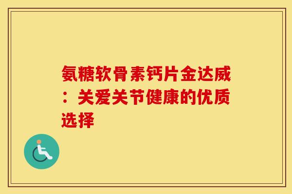 氨糖软骨素钙片金达威：关爱关节健康的优质选择