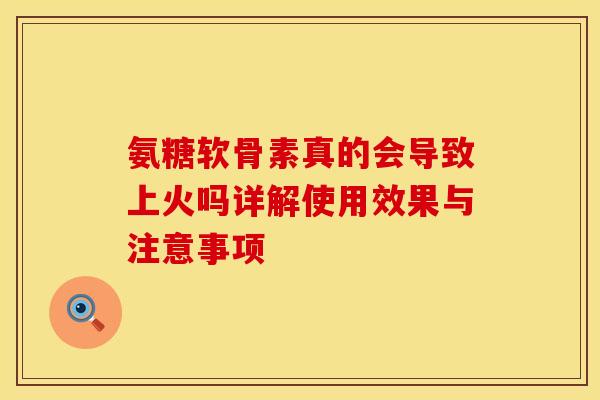 氨糖软骨素真的会导致上火吗详解使用效果与注意事项