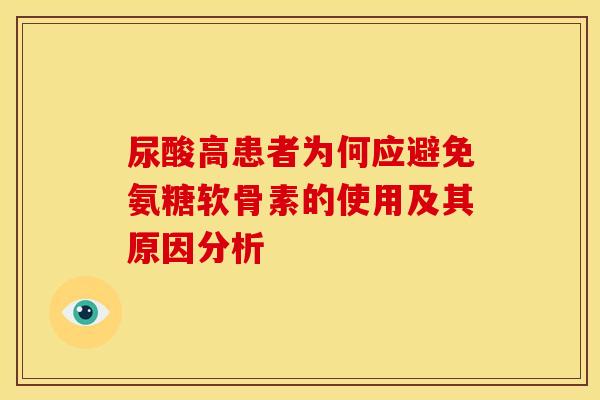 尿酸高患者为何应避免氨糖软骨素的使用及其原因分析