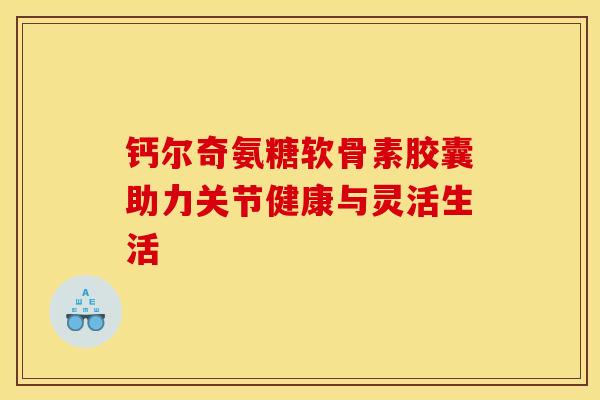 钙尔奇氨糖软骨素胶囊助力关节健康与灵活生活