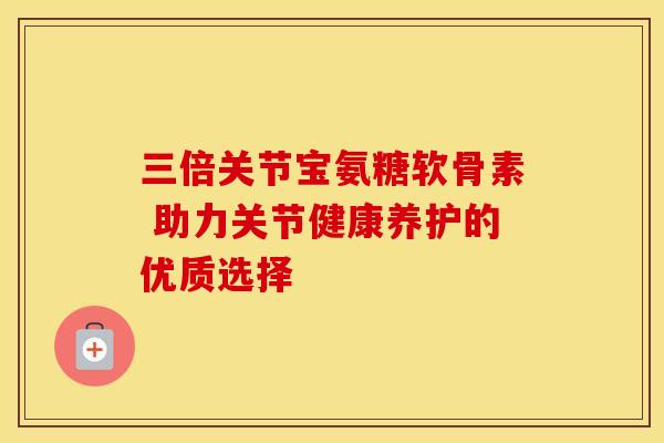 三倍关节宝氨糖软骨素 助力关节健康养护的优质选择