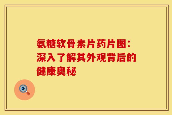 氨糖软骨素片药片图：深入了解其外观背后的健康奥秘