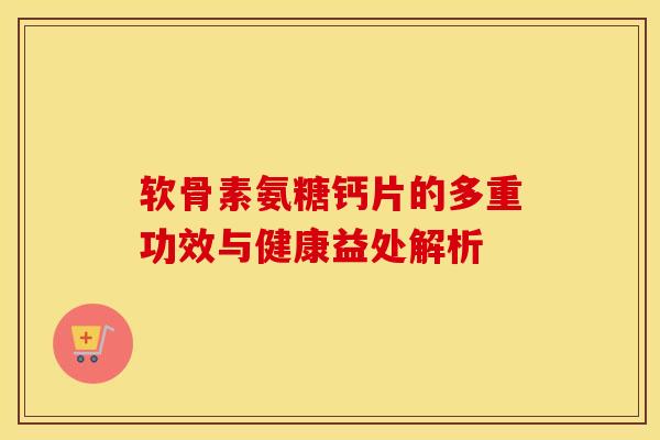 软骨素氨糖钙片的多重功效与健康益处解析