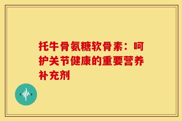 托牛骨氨糖软骨素：呵护关节健康的重要营养补充剂