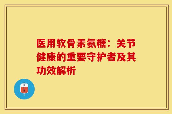 医用软骨素氨糖：关节健康的重要守护者及其功效解析