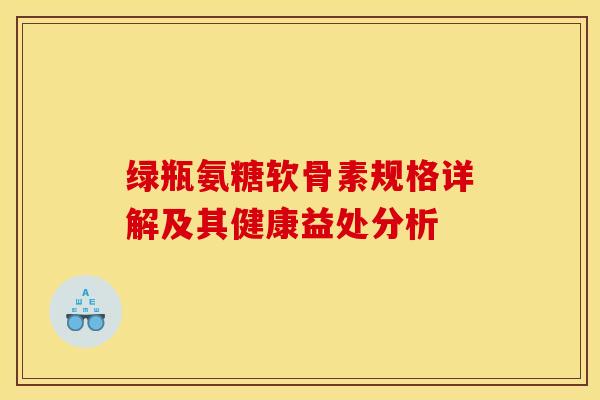 绿瓶氨糖软骨素规格详解及其健康益处分析