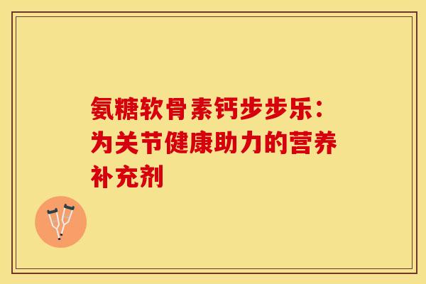 氨糖软骨素钙步步乐：为关节健康助力的营养补充剂
