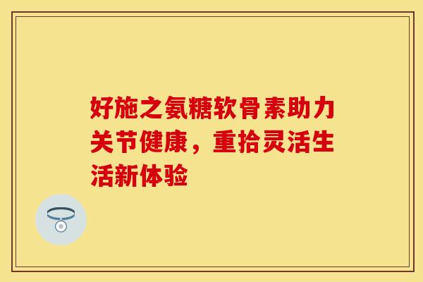 好施之氨糖软骨素助力关节健康，重拾灵活生活新体验