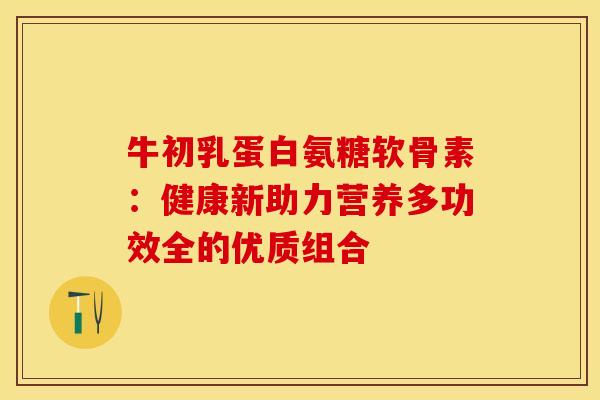 牛初乳蛋白氨糖软骨素：健康新助力营养多功效全的优质组合