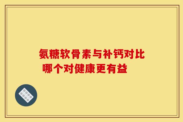 氨糖软骨素与补钙对比 哪个对健康更有益 氨糖软骨素与补钙对比 哪个对健康更有益