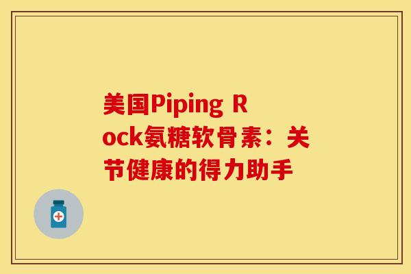 美国Piping Rock氨糖软骨素：关节健康的得力助手