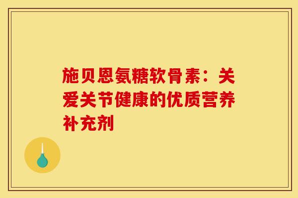 施贝恩氨糖软骨素:关爱关节健康的优质营养补充剂 施贝恩氨糖软骨素:关爱关节健康的优质营养补充剂
