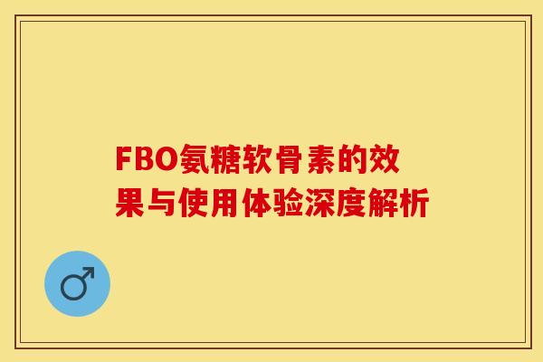 FBO氨糖软骨素的效果与使用体验深度解析