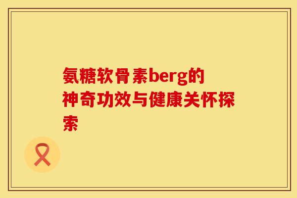 氨糖软骨素berg的神奇功效与健康关怀探索