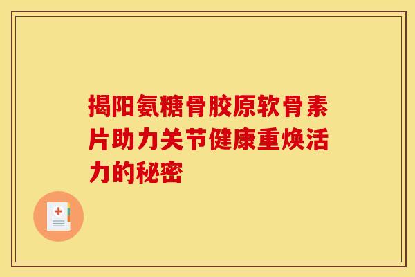揭阳氨糖骨胶原软骨素片助力关节健康重焕活力的秘密