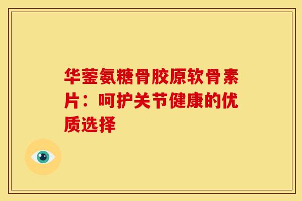华蓥氨糖骨胶原软骨素片：呵护关节健康的优质选择