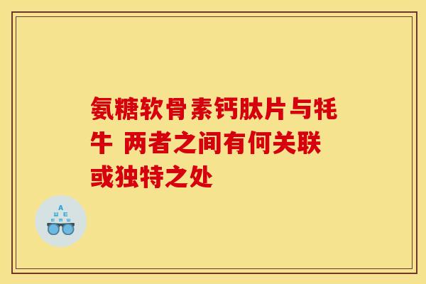 氨糖软骨素钙肽片与牦牛 两者之间有何关联或独特之处