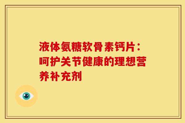 液体氨糖软骨素钙片：呵护关节健康的理想营养补充剂