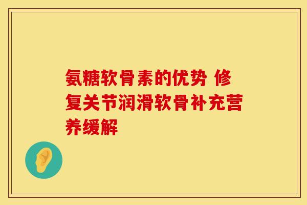 氨糖软骨素的优势 修复关节润滑软骨补充营养缓解