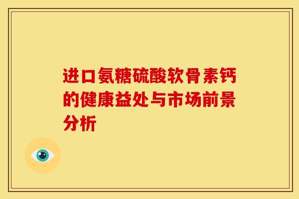 进口氨糖硫酸软骨素钙的健康益处与市场前景分析 进口氨糖硫酸软骨素钙的健康益处与市场前景分析