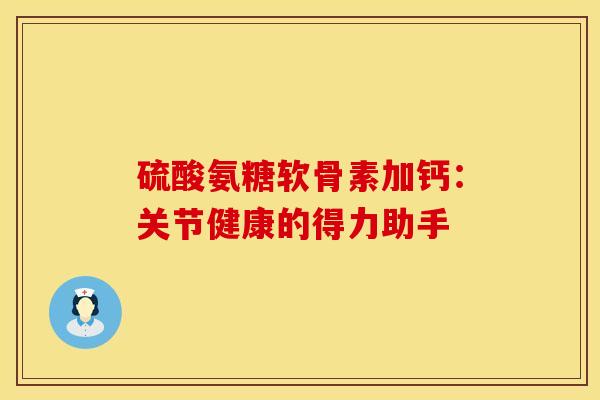 硫酸氨糖软骨素加钙:关节健康的得力助手 硫酸氨糖软骨素加钙:关节健康的得力助手