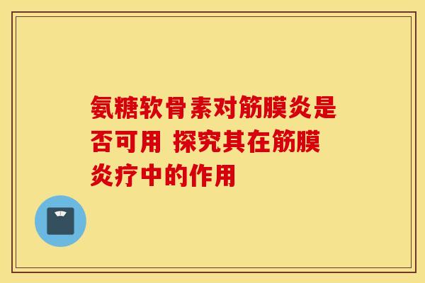 氨糖软骨素对筋膜炎是否可用 探究其在筋膜炎疗中的作用 氨糖软骨素对筋膜炎是否可用 探究其在筋膜炎疗中的作用