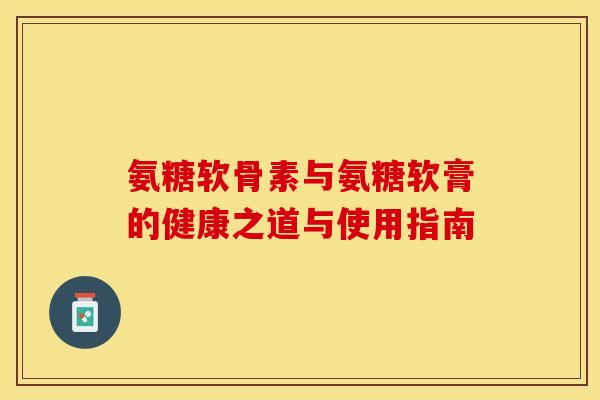 氨糖软骨素与氨糖软膏的健康之道与使用指南 氨糖软骨素与氨糖软膏的健康之道与使用指南