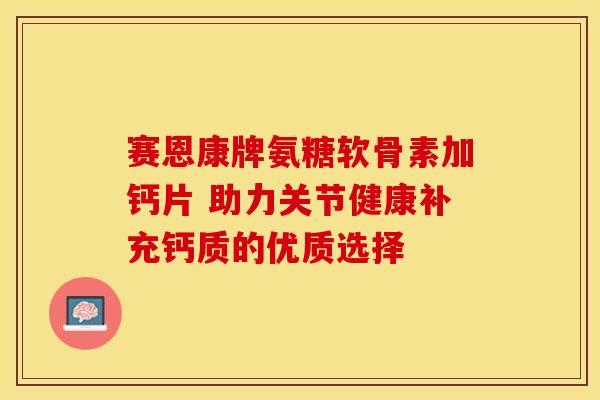 赛恩康牌氨糖软骨素加钙片 助力关节健康补充钙质的优质选择