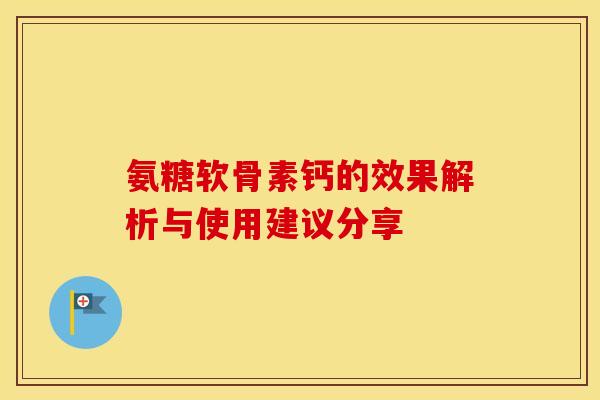 氨糖软骨素钙的效果解析与使用建议分享