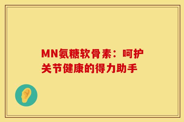 MN氨糖软骨素:呵护关节健康的得力助手 MN氨糖软骨素:呵护关节健康的得力助手