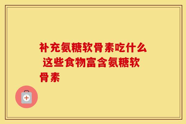 补充氨糖软骨素吃什么 这些食物富含氨糖软骨素