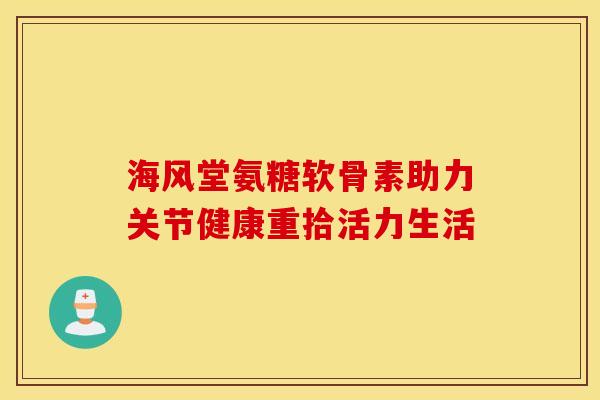 海风堂氨糖软骨素助力关节健康重拾活力生活