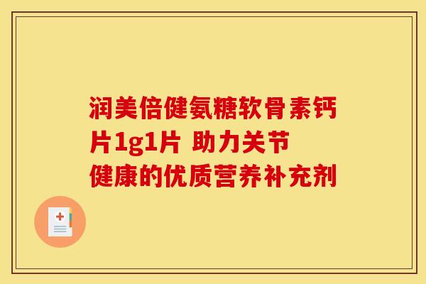 润美倍健氨糖软骨素钙片1g1片 助力关节健康的优质营养补充剂