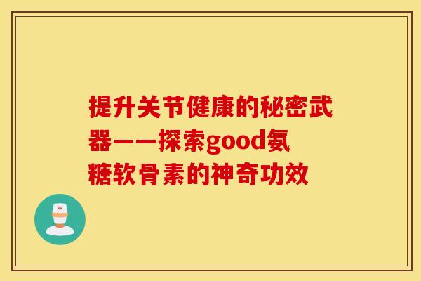 提升关节健康的秘密武器——探索good氨糖软骨素的神奇功效