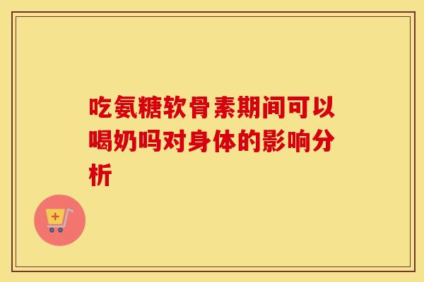 吃氨糖软骨素期间可以喝奶吗对身体的影响分析
