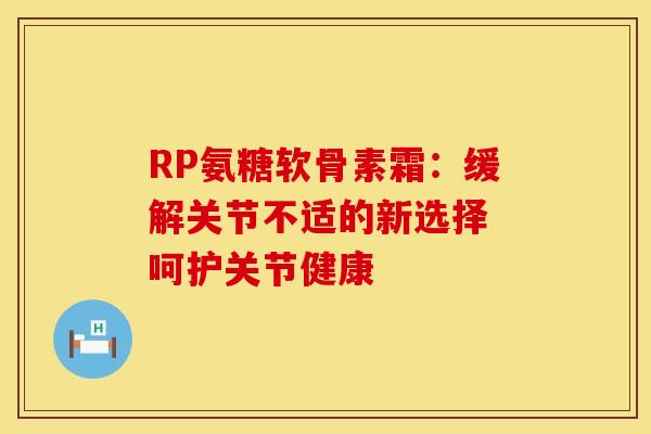RP氨糖软骨素霜:缓解关节不适的新选择 呵护关节健康 RP氨糖软骨素霜:缓解关节不适的新选择 呵护关节健康