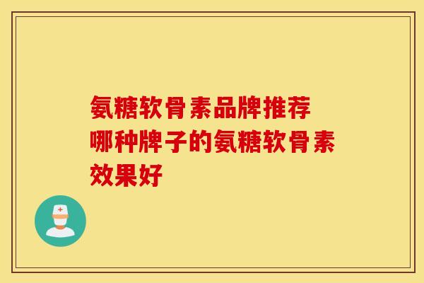 氨糖软骨素品牌推荐 哪种牌子的氨糖软骨素效果好 氨糖软骨素品牌推荐 哪种牌子的氨糖软骨素效果好