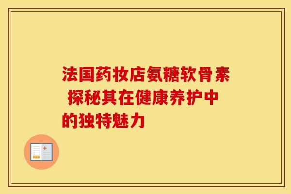 法国药妆店氨糖软骨素 探秘其在健康养护中的独特魅力