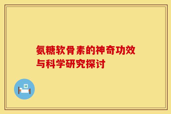 氨糖软骨素的神奇功效与科学研究探讨