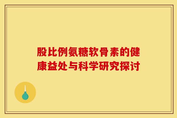 股比例氨糖软骨素的健康益处与科学研究探讨 股比例氨糖软骨素的健康益处与科学研究探讨