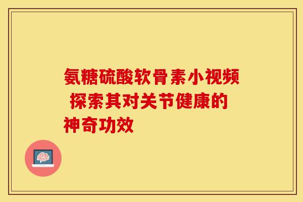 氨糖硫酸软骨素小视频 探索其对关节健康的神奇功效