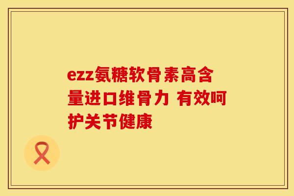 ezz氨糖软骨素高含量进口维骨力 有效呵护关节健康