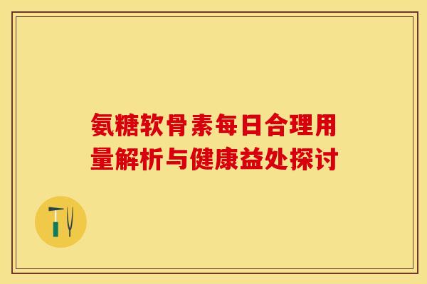 氨糖软骨素每日合理用量解析与健康益处探讨 氨糖软骨素每日合理用量解析与健康益处探讨