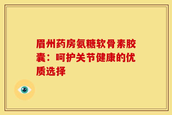 眉州药房氨糖软骨素胶囊：呵护关节健康的优质选择