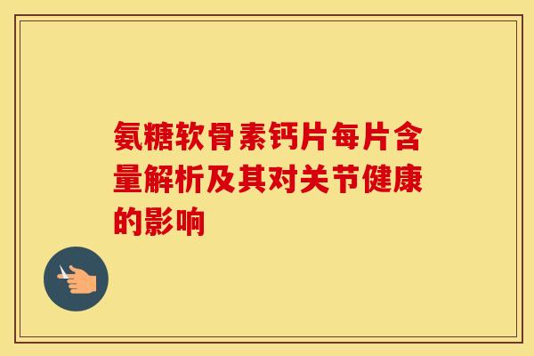 氨糖软骨素钙片每片含量解析及其对关节健康的影响