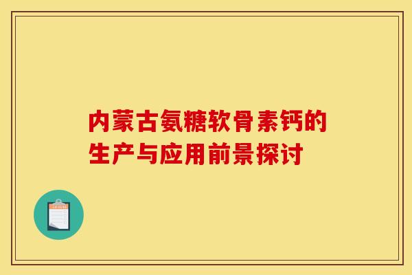 内蒙古氨糖软骨素钙的生产与应用前景探讨 内蒙古氨糖软骨素钙的生产与应用前景探讨